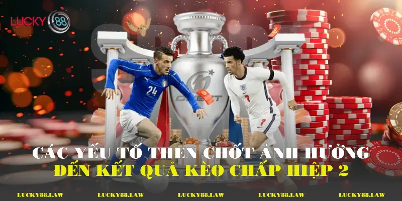 Các yếu tố then chốt ảnh hưởng đến kết quả kèo chấp hiệp 2