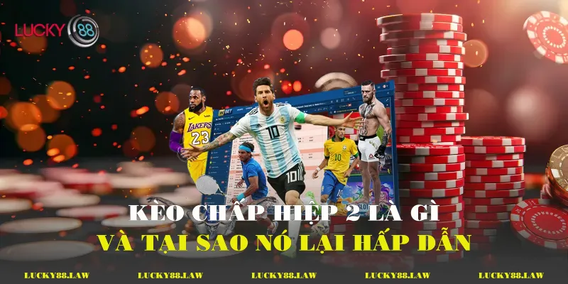 Kèo chấp hiệp 2 là gì và tại sao nó lại hấp dẫn?